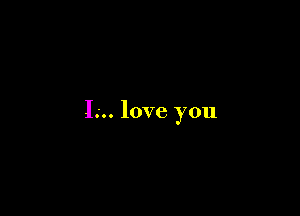 I.-.. love you