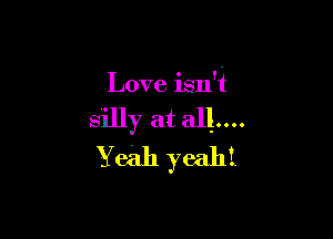 Love isn't

silly at all...

Yeah yeah!