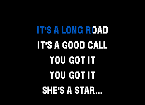 IT'S A LONG ROAD
IT'S A GOOD CALL

YOU GOT IT
YOU GOT IT
SHE'S A STAR...