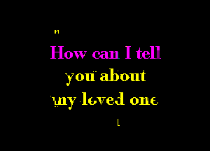 M

How can I tell
you about

my loved one
l