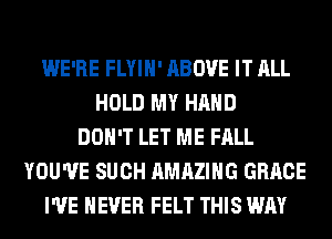 WE'RE FLYIH' ABOVE IT ALL
HOLD MY HAND
DON'T LET ME FALL
YOU'VE SUCH AMAZING GRACE
I'VE NEVER FELT THIS WAY