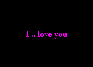 I...' loVe you