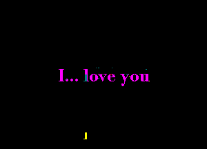 I... ldve you