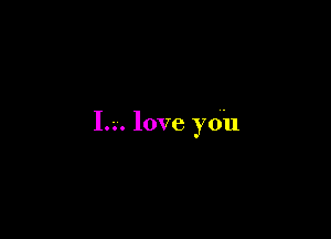 I.-.. love you