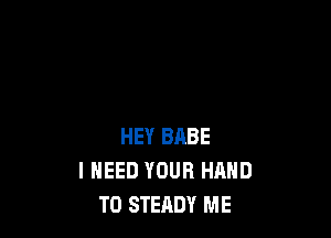 HEY BHBE
I NEED YOUR HAND
T0 STERDY ME