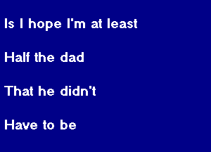 Is I hope I'm at least

Half the dad

That he didn't

Have to be