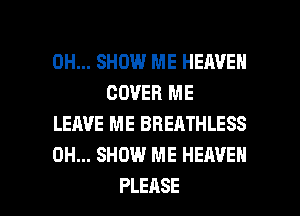 0H... SHOW ME HEAVEN
COVER ME

LEAVE ME BREATHLESS

0H... SHOW ME HEAVEN

PLEASE l