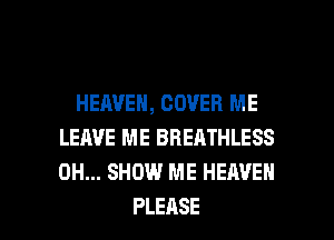 HEAVEN, COVER ME
LEAVE ME BREATHLESS
0H... SHOW ME HEAVEN

PLEASE l