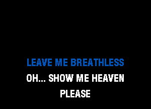 LEAVE ME BRERTHLESS
0H... SHOW ME HEAVEN
PLEASE