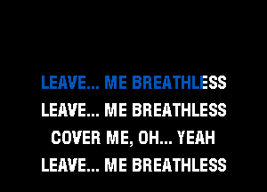 LEAVE... ME BREATHLESS
LEAVE... ME BREATHLESS
COVER ME, OH... YEAH
LEAVE... ME BRERTHLESS
