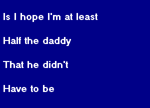 Is I hope I'm at least

Half the daddy

That he didn't

Have to be