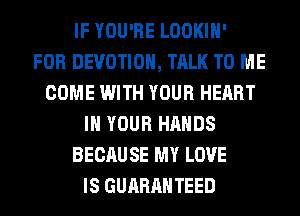 IF YOU'RE LOOKIH'

FOR DEVOTIOH, TALK TO ME
COME WITH YOUR HEART
IN YOUR HANDS
BECAUSE MY LOVE
IS GUARANTEED