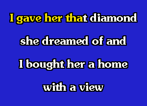 I gave her that diamond
she dreamed of and
I bought her a home

with a view