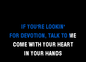 IF YOU'RE LOOKIH'
FOR DEVOTIOH, TALK TO ME
COME WITH YOUR HEART
IN YOUR HANDS
