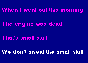 We don't sweat the small stuff