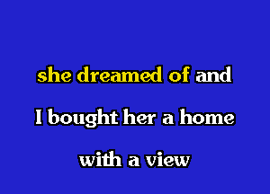 she dreamed of and

I bought her a home

with a view