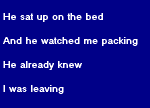 He sat up on the bed

And he watched me packing

He already knew

I was leaving