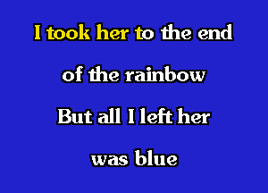 I took her to Ihe end

of the rainbow

But all 1 left her

was blue