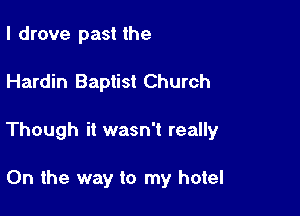 I drove past the

Hardin Baptist Church

Though it wasn't really

0n the way to my hotel