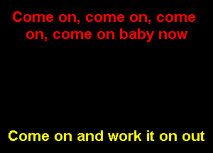 Come on, come on, come
on, come on baby now

Come on and work it on out