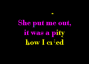 I.

She put me out,

it Was a pity

how I 01 ?ed