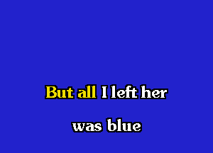 But all I left her

was blue