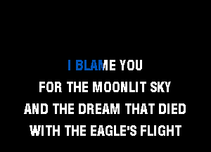 I BLAME YOU
FOR THE MOONLIT SKY
AND THE DREAM THAT DIED
WITH THE EAGLE'S FLIGHT