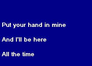 Put your hand in mine

And I'll be here

All the time