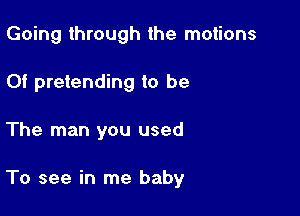 Going through the motions
Of pretending to be

The man you used

To see in me baby