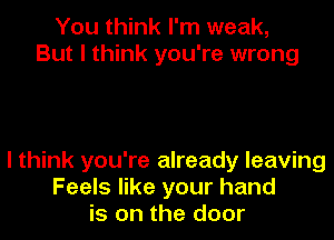 You think I'm weak,
But I think you're wrong

I think you're already leaving
Feels like your hand
is on the door