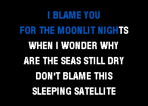 I BLAME YOU
FOR THE MOONLIT NIGHTS
WHEN I WONDER WHY
ARE THE SEAS STILL DRY
DON'T BLAME THIS
SLEEPING SRTELLITE