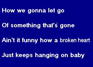 How we gonna let go
Of something that's' gone

Ain't it funny how a broken heart

Just keeps hanging on baby