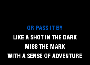 0R PASS IT BY
LIKE A SHOT IN THE DARK
MISS THE MARK
WITH A SENSE 0F ADVENTURE
