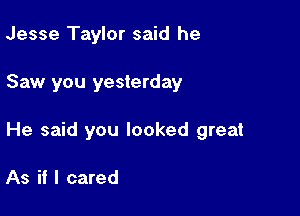Jesse Taylor said he

Saw you yesterday

He said you looked great

As if I cared