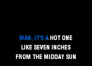 MAN, IT'S A HOT ONE
LIKE SEVEN INCHES
FROM THE MIDDAY SUN