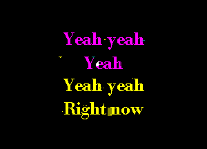 Y eah-yeah

Yeah
Yeah yeah
Rightmow