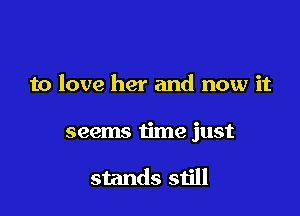 to love her and now it

seems time just

stands still