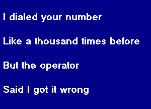 I dialed your number

Like a thousand times before
But the operator

Said I got it wrong