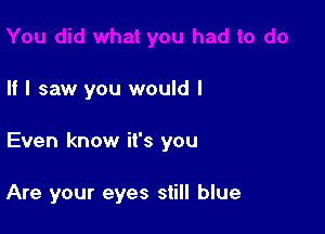 If I saw you would I

Even know it's you

Are your eyes still blue