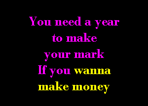 You need a year
to make
your mark
If you wanna

make money I