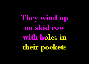 They Wind up
on skid row
With holes in

their pockets