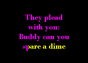 They plead

with youz

Buddy can you
spare a dime