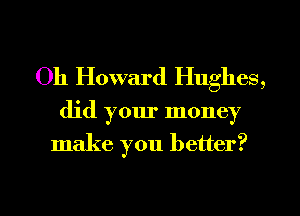 Oh Howard Hughes,

did your money
make you better?