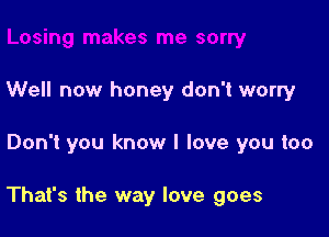 Well now honey don't worry

Don't you know I love you too

That's the way love goes