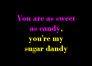 You are as sweet
as candy,

!
you 1'6 my

sugar dandy