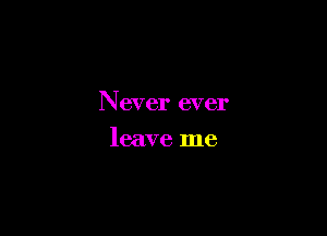 Never ever

leave me