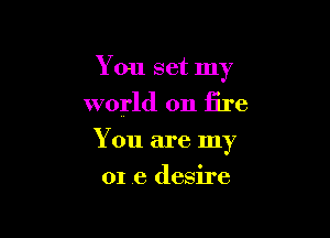 You set my
world on fire

You are my

01 e desire