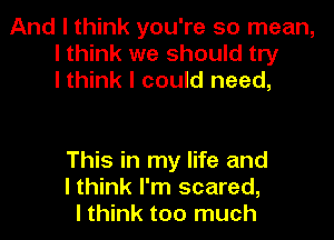 And I think you're so mean,
I think we should try
lthink I could need,

This in my life and
I think I'm scared,
I think too much