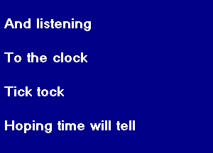 And listening
To the clock

Tick tock

Hoping time will tell