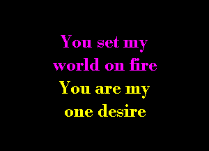 You set my

world on fire

You are my

one desire